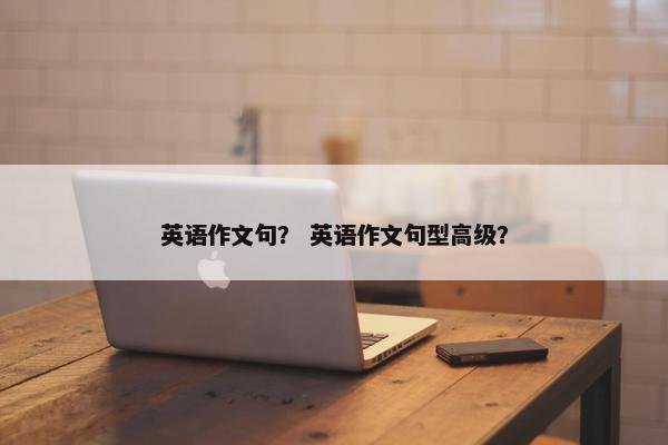 英语作文句？ 英语作文句型高级？