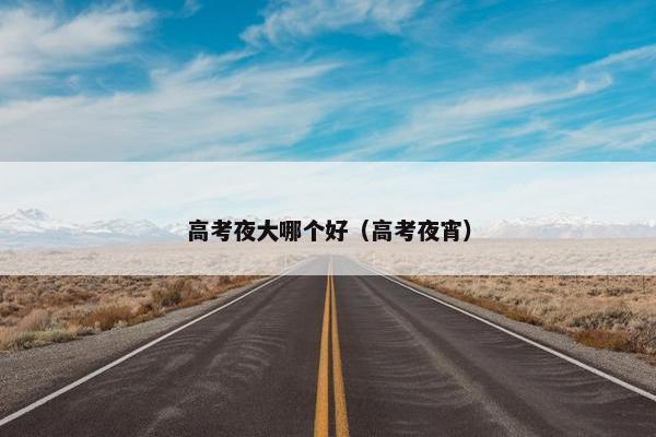 高考夜大哪个好（高考夜宵）