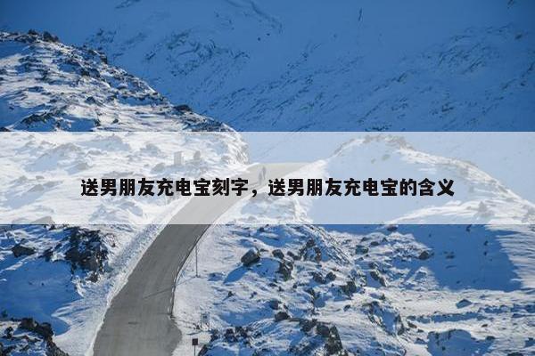 送男朋友充电宝刻字，送男朋友充电宝的含义