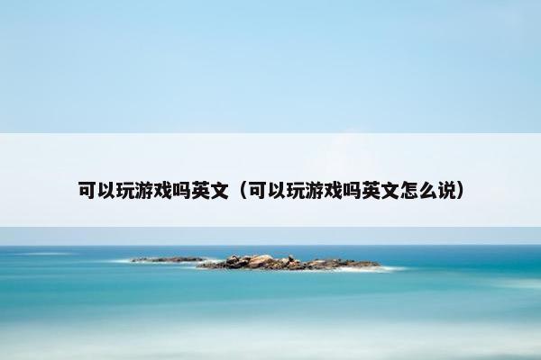 可以玩游戏吗英文（可以玩游戏吗英文怎么说）