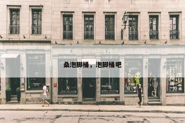 桑泡脚桶，泡脚桶吧