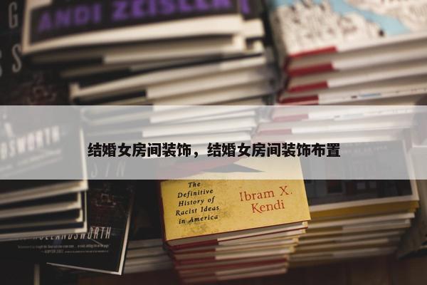 结婚女房间装饰，结婚女房间装饰布置