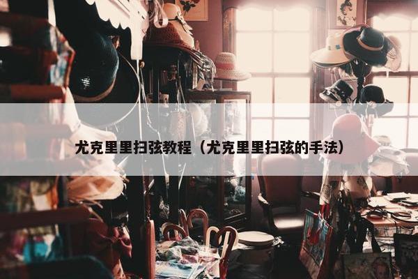尤克里里扫弦教程（尤克里里扫弦的手法）