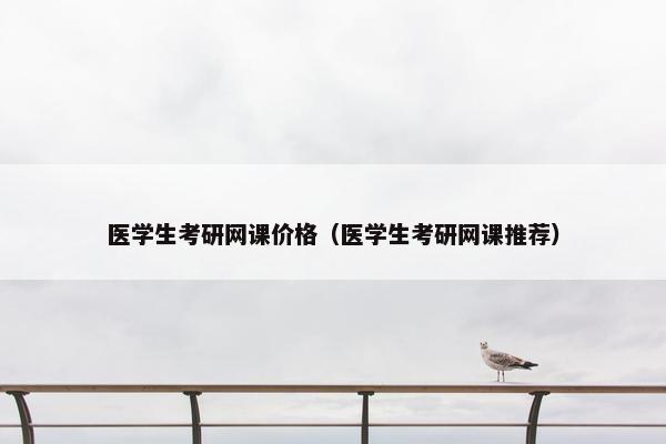 医学生考研网课价格（医学生考研网课推荐）