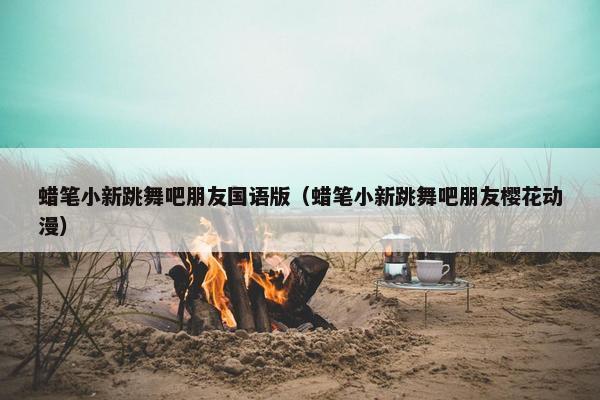 蜡笔小新跳舞吧朋友国语版（蜡笔小新跳舞吧朋友樱花动漫）
