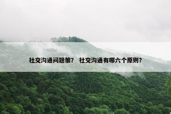 社交沟通问题策？ 社交沟通有哪六个原则？