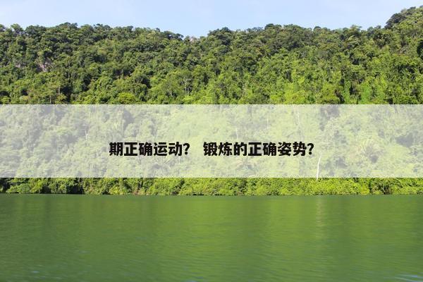 期正确运动？ 锻炼的正确姿势？