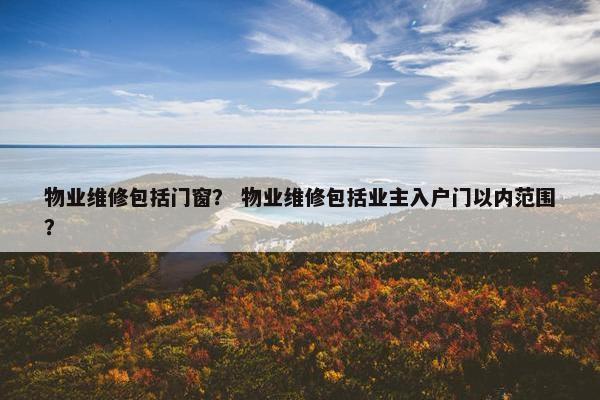 物业维修包括门窗？ 物业维修包括业主入户门以内范围？