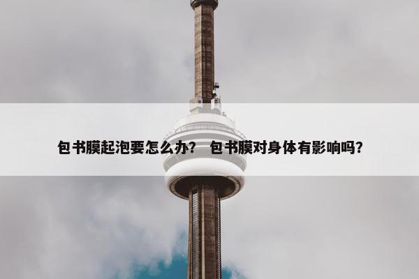 包书膜起泡要怎么办？ 包书膜对身体有影响吗？