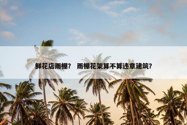 鲜花店雨棚？ 雨棚花架算不算违章建筑？