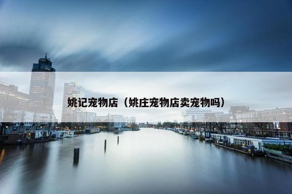 姚记宠物店（姚庄宠物店卖宠物吗）