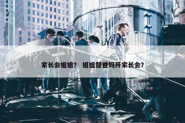 家长会姐姐？ 姐姐替爸妈开家长会？