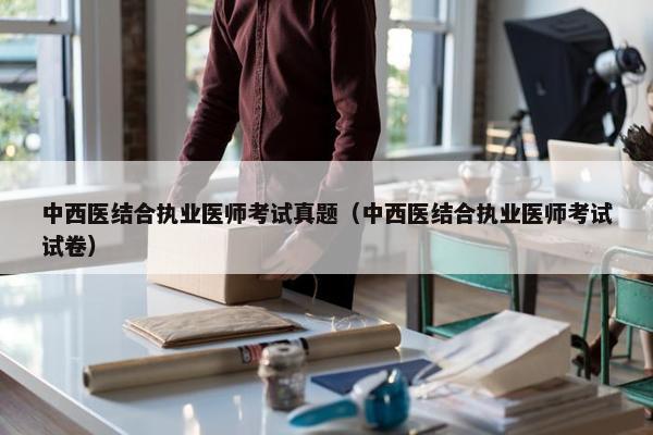 中西医结合执业医师考试真题（中西医结合执业医师考试试卷）