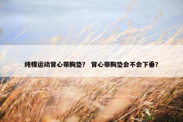 纯棉运动背心带胸垫？ 背心带胸垫会不会下垂？