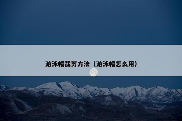 游泳帽裁剪方法（游泳帽怎么用）