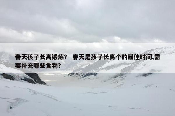 春天孩子长高锻炼？ 春天是孩子长高个的最佳时间,需要补充哪些食物？