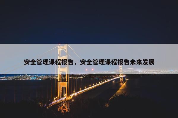 安全管理课程报告，安全管理课程报告未来发展