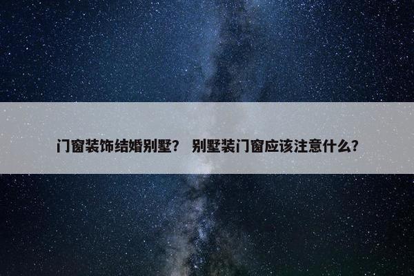 门窗装饰结婚别墅？ 别墅装门窗应该注意什么？