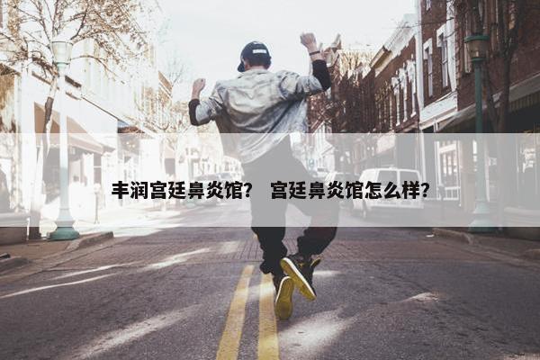 丰润宫廷鼻炎馆？ 宫廷鼻炎馆怎么样？