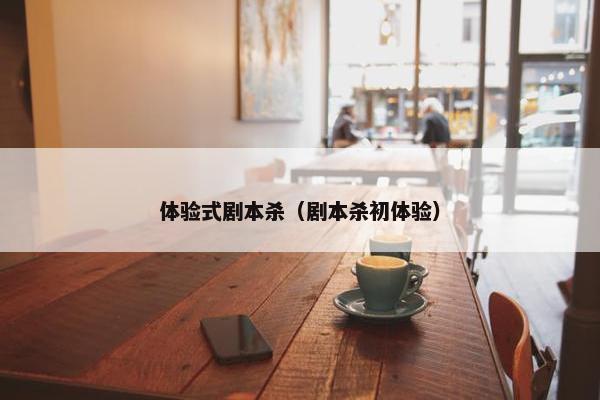 体验式剧本杀（剧本杀初体验）