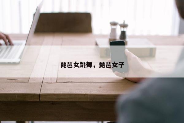 琵琶女跳舞，琵琶女子