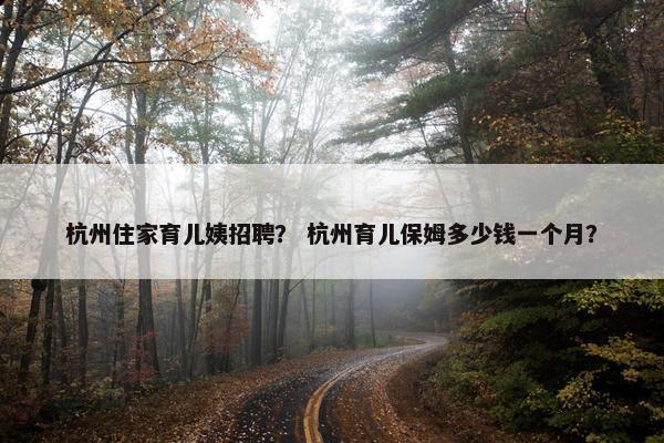杭州住家育儿姨招聘？ 杭州育儿保姆多少钱一个月？