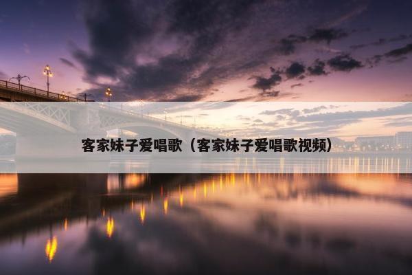 客家妹子爱唱歌（客家妹子爱唱歌视频）