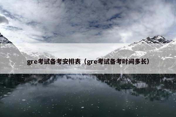 gre考试备考安排表（gre考试备考时间多长）