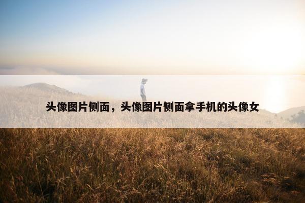 头像图片侧面，头像图片侧面拿手机的头像女