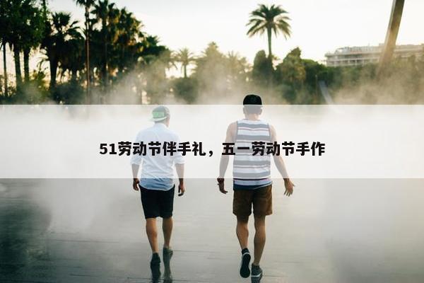 51劳动节伴手礼，五一劳动节手作