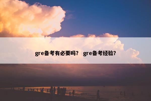 gre备考有必要吗？ gre备考经验？
