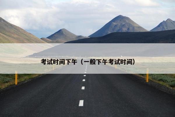 考试时间下午（一般下午考试时间）