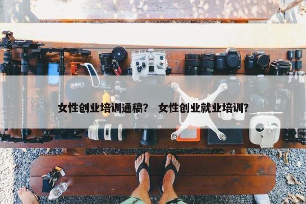 女性创业培训通稿？ 女性创业就业培训？