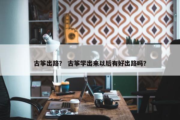 古筝出路？ 古筝学出来以后有好出路吗？