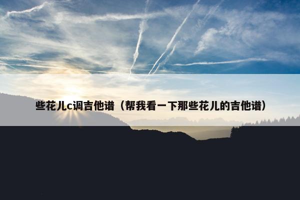 些花儿c调吉他谱（帮我看一下那些花儿的吉他谱）