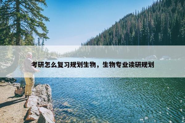 考研怎么复习规划生物，生物专业读研规划