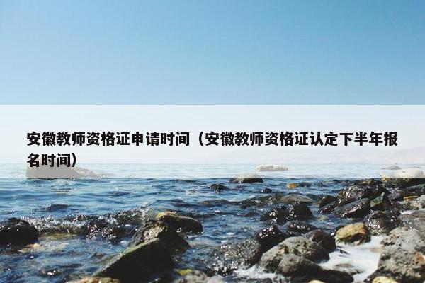 安徽教师资格证申请时间（安徽教师资格证认定下半年报名时间）