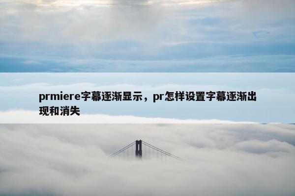 prmiere字幕逐渐显示，pr怎样设置字幕逐渐出现和消失