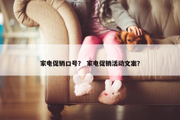 家电促销口号？ 家电促销活动文案？