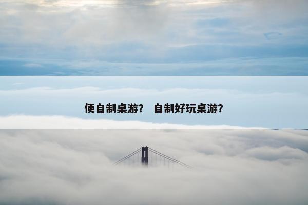 便自制桌游？ 自制好玩桌游？