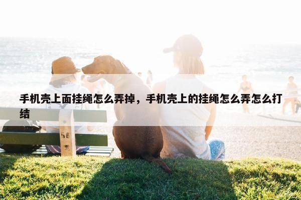 手机壳上面挂绳怎么弄掉，手机壳上的挂绳怎么弄怎么打结
