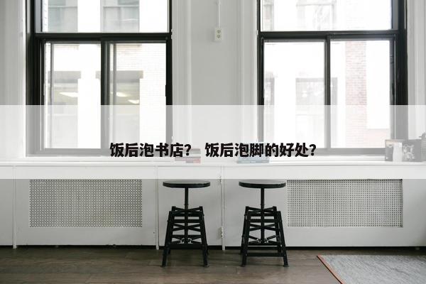 饭后泡书店？ 饭后泡脚的好处？
