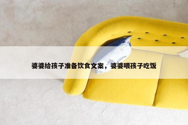 婆婆给孩子准备饮食文案，婆婆喂孩子吃饭