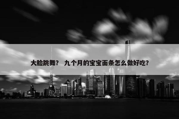 大脸跳舞？ 九个月的宝宝面条怎么做好吃？
