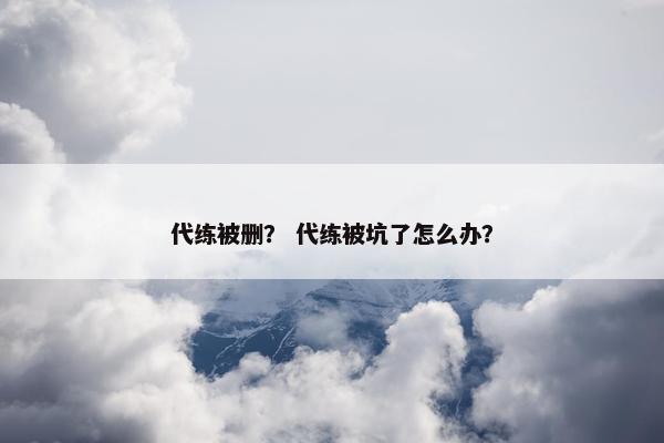 代练被删？ 代练被坑了怎么办？