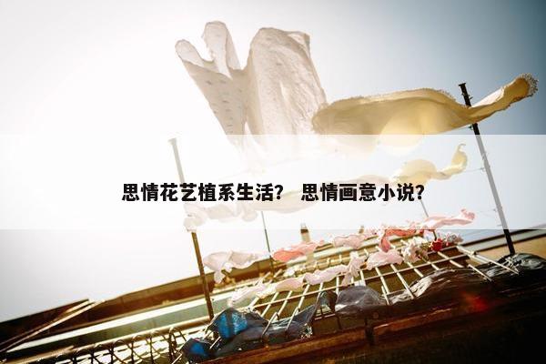 思情花艺植系生活？ 思情画意小说？