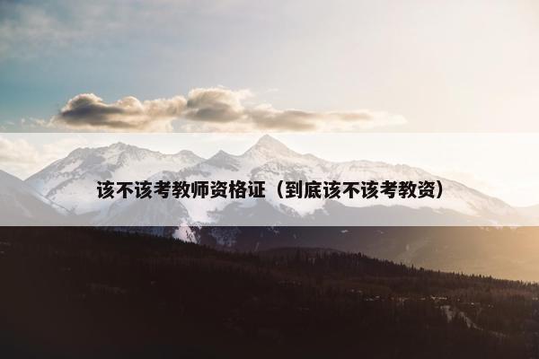 该不该考教师资格证（到底该不该考教资）