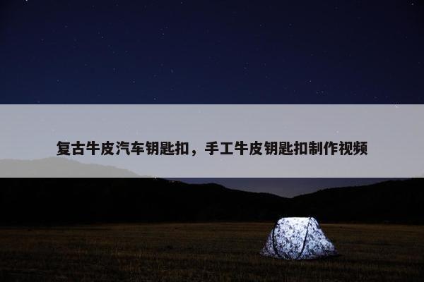 复古牛皮汽车钥匙扣，手工牛皮钥匙扣制作视频