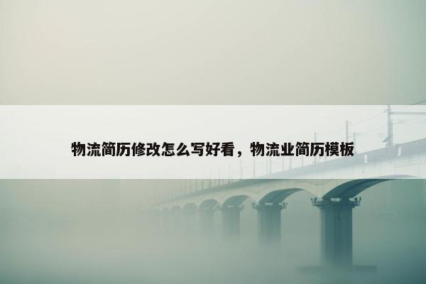 物流简历修改怎么写好看，物流业简历模板