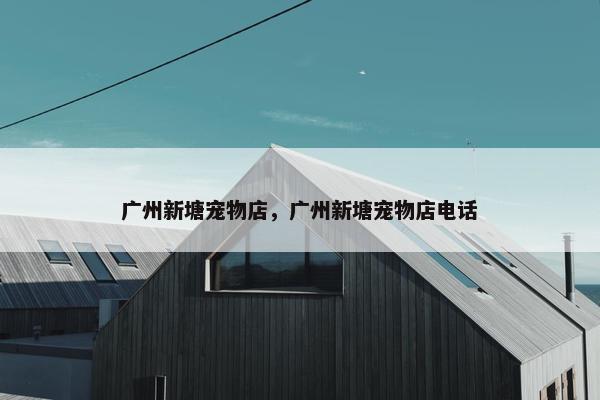 广州新塘宠物店，广州新塘宠物店电话